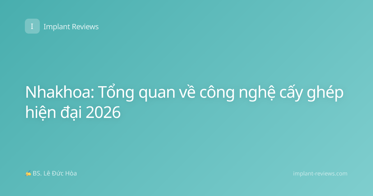 Nhakhoa: Tổng quan về công nghệ cấy ghép hiện đại 2026
