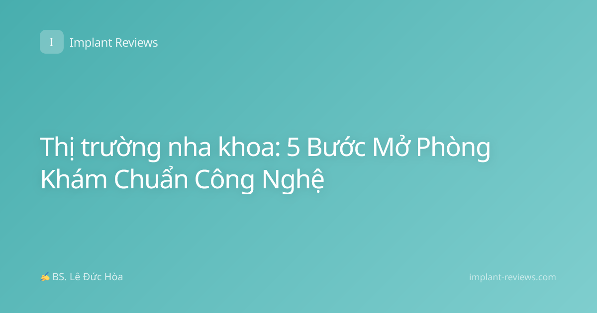 Thị trường nha khoa: 5 Bước Mở Phòng Khám Chuẩn Công Nghệ
